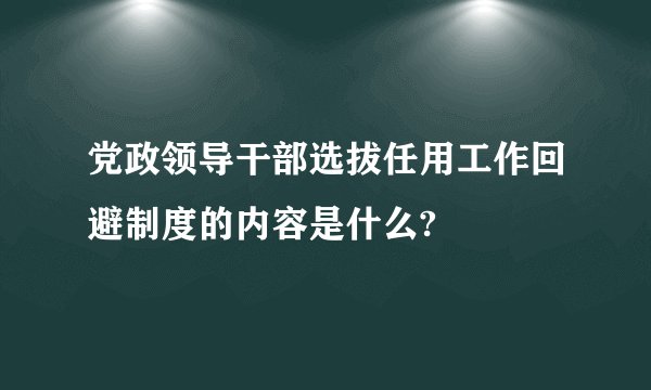 党政领导干部选拔任用工作回避制度的内容是什么?