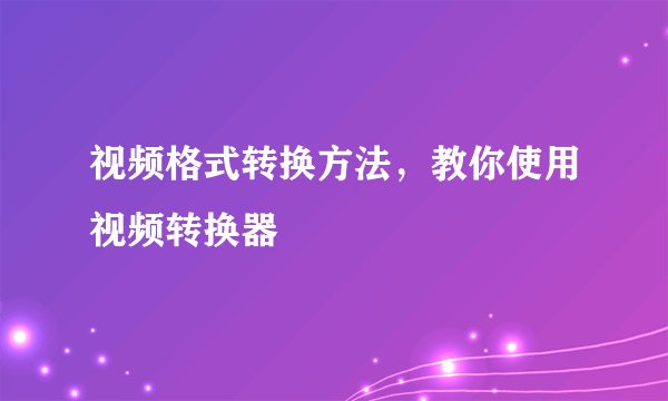 视频格式转换方法,教你使用视频转换器