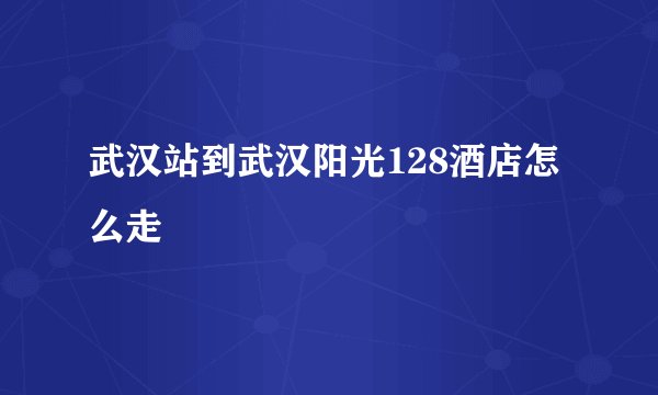 武汉站到武汉阳光128酒店怎么走