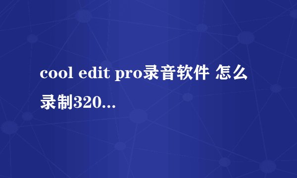 cool edit pro录音软件 怎么录制320kbps音质的歌曲?