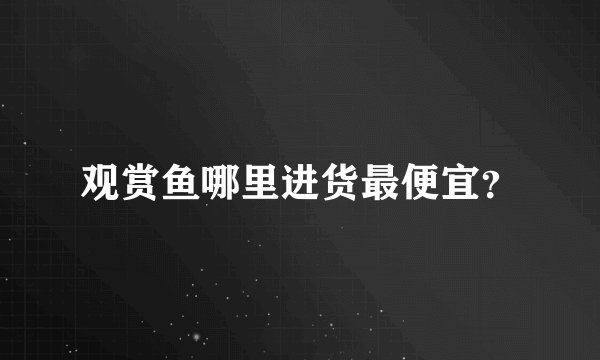 观赏鱼哪里进货最便宜？