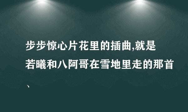 步步惊心片花里的插曲,就是若曦和八阿哥在雪地里走的那首、