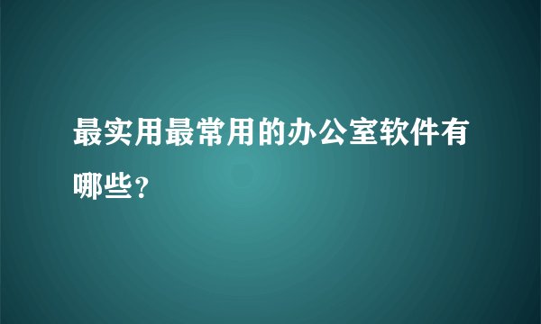 最实用最常用的办公室软件有哪些？