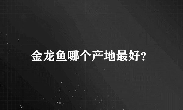 金龙鱼哪个产地最好？