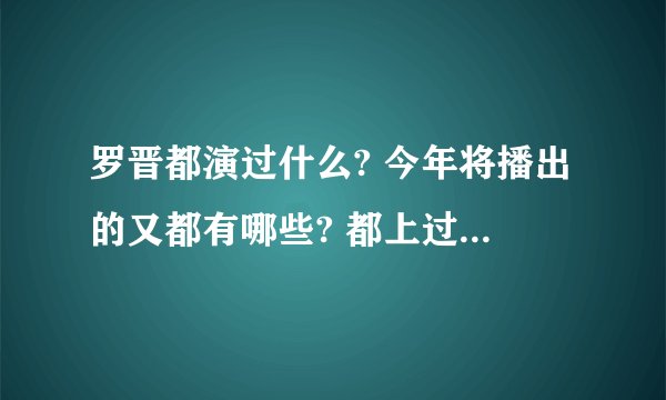 罗晋都演过什么? 今年将播出的又都有哪些? 都上过什么综艺?