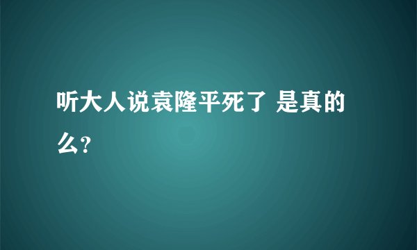 听大人说袁隆平死了 是真的么?