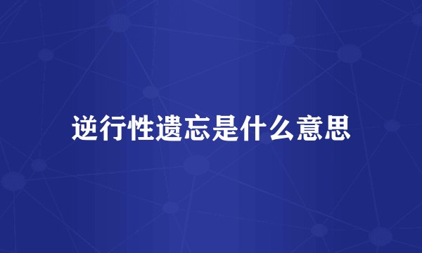 逆行性遗忘是什么意思
