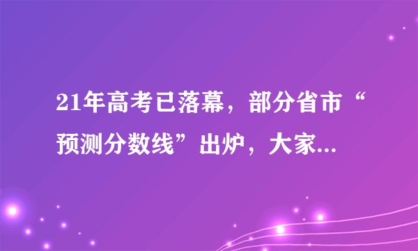 21年高考已落幕,部分省市“预测分数线”出炉,大家先睹为快