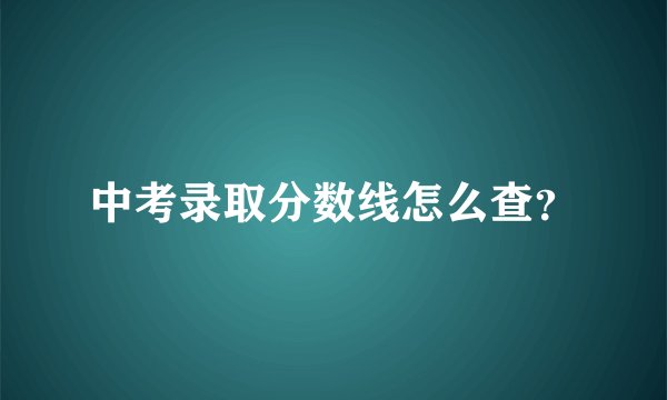 中考录取分数线怎么查？