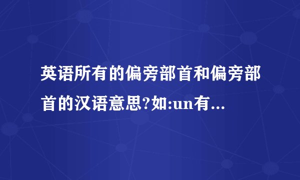 英语所有的偏旁部首和偏旁部首的汉语意思?如:un有否定的意思,“re”是回来的意思