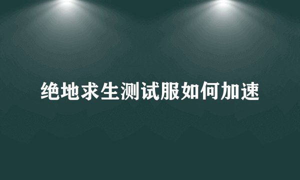 绝地求生测试服如何加速