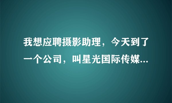 我想应聘摄影助理，今天到了一个公司，叫星光国际传媒，但是公司里没有摄影设备，只有四五个人，