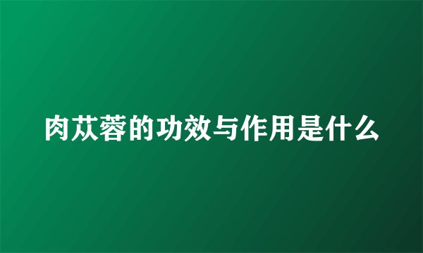 肉苁蓉的功效与作用是什么