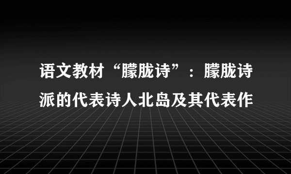 语文教材“朦胧诗”：朦胧诗派的代表诗人北岛及其代表作