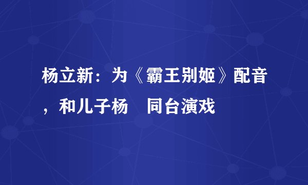 杨立新:为《霸王别姬》配音,和儿子杨玏同台演戏