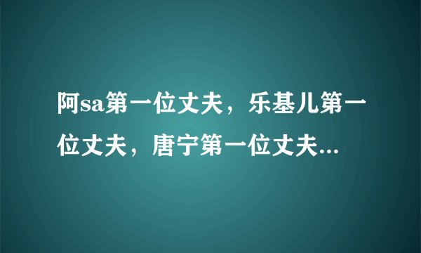 阿sa第一位丈夫,乐基儿第一位丈夫,唐宁第一位丈夫,这差距