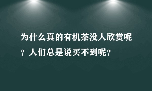 为什么真的有机茶没人欣赏呢？人们总是说买不到呢？