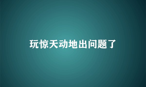 玩惊天动地出问题了