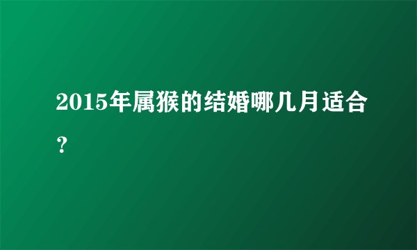 2015年属猴的结婚哪几月适合？