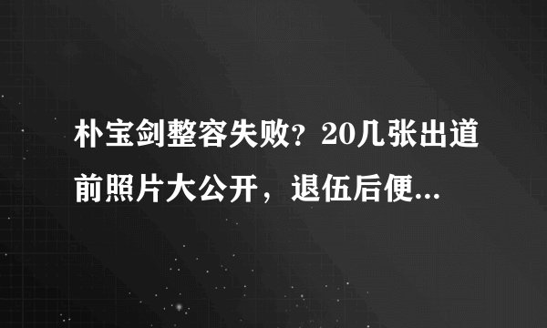 朴宝剑整容失败？20几张出道前照片大公开，退伍后便可知晓！