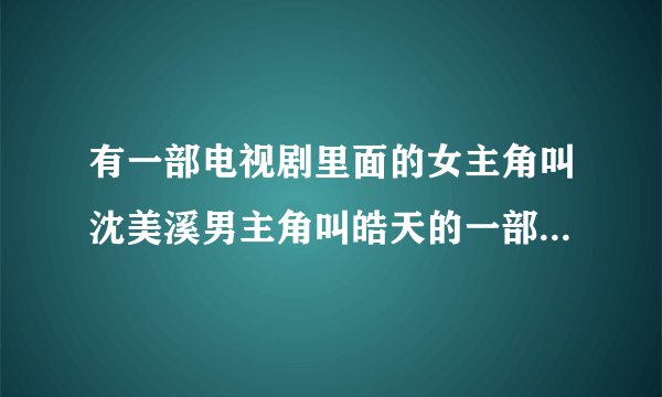 有一部电视剧里面的女主角叫沈美溪男主角叫皓天的一部电视剧叫什么名字？