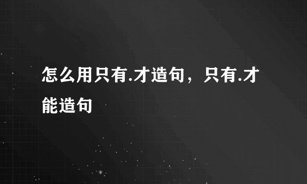 怎么用只有.才造句，只有.才能造句