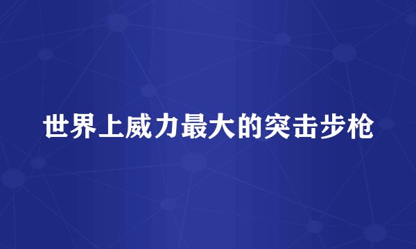 世界上威力最大的突击步枪