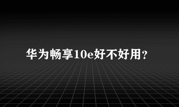 华为畅享10e好不好用？