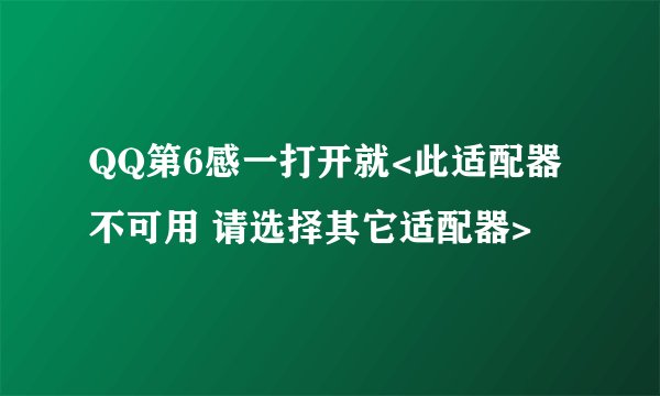QQ第6感一打开就<此适配器不可用 请选择其它适配器>