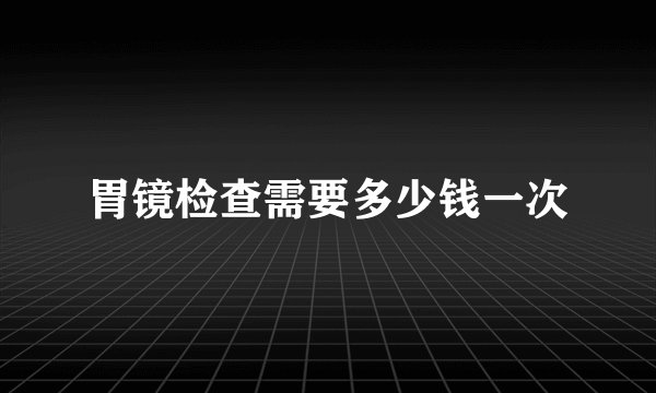 胃镜检查需要多少钱一次