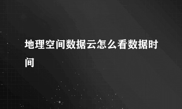 地理空间数据云怎么看数据时间