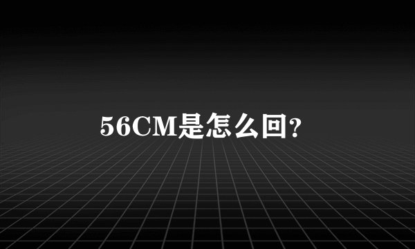 56CM是怎么回？