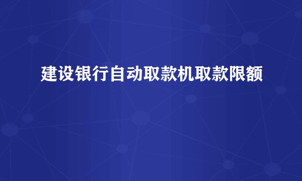 建设银行自动取款机取款限额