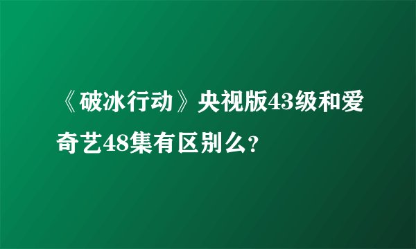 《破冰行动》央视版43级和爱奇艺48集有区别么？