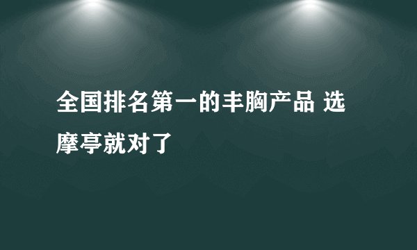 全国排名第一的丰胸产品 选摩亭就对了