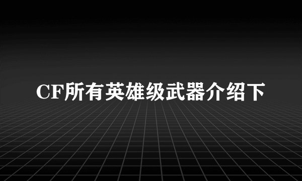 CF所有英雄级武器介绍下