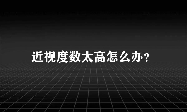 近视度数太高怎么办?