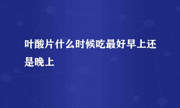 叶酸片什么时候吃最好早上还是晚上