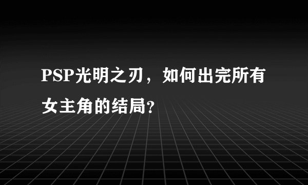 PSP光明之刃,如何出完所有女主角的结局?