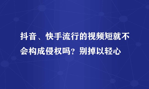 抖音、快手流行的视频短就不会构成侵权吗?别掉以轻心