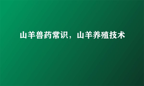 山羊兽药常识，山羊养殖技术