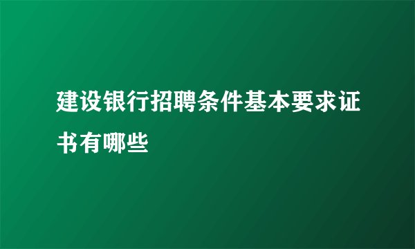 建设银行招聘条件基本要求证书有哪些