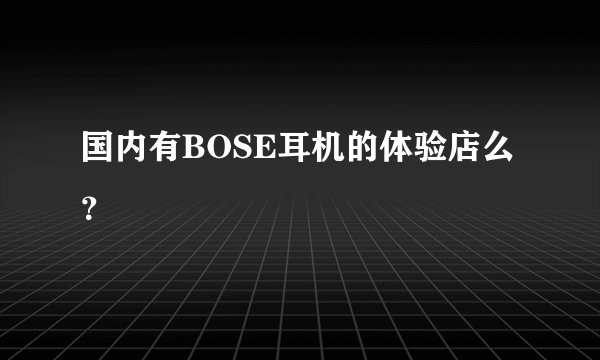 国内有BOSE耳机的体验店么？