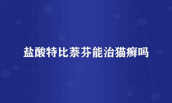 盐酸特比萘芬能治猫癣吗