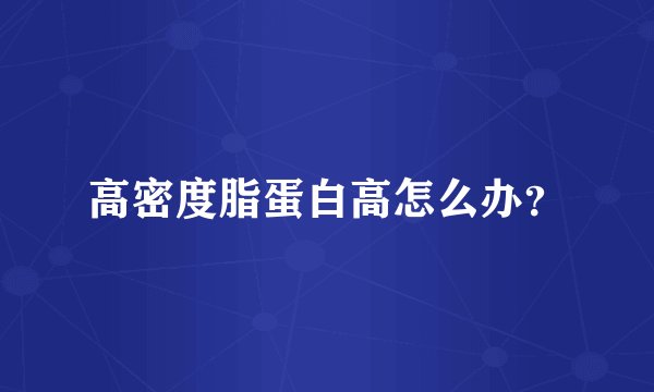 高密度脂蛋白高怎么办?
