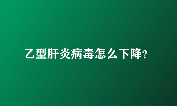 乙型肝炎病毒怎么下降？