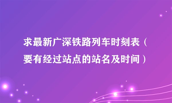 求最新广深铁路列车时刻表（要有经过站点的站名及时间）