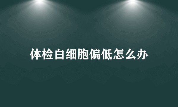 体检白细胞偏低怎么办