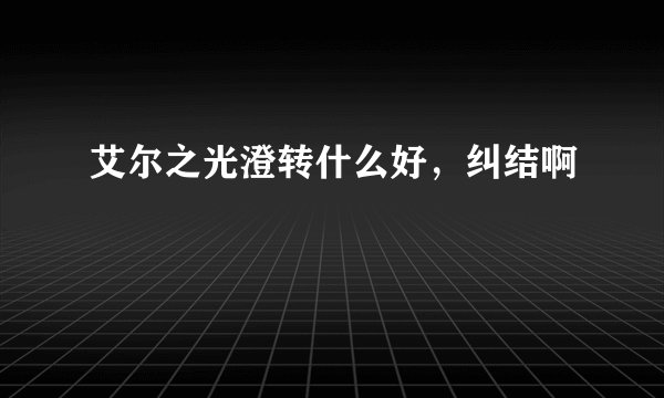 艾尔之光澄转什么好,纠结啊