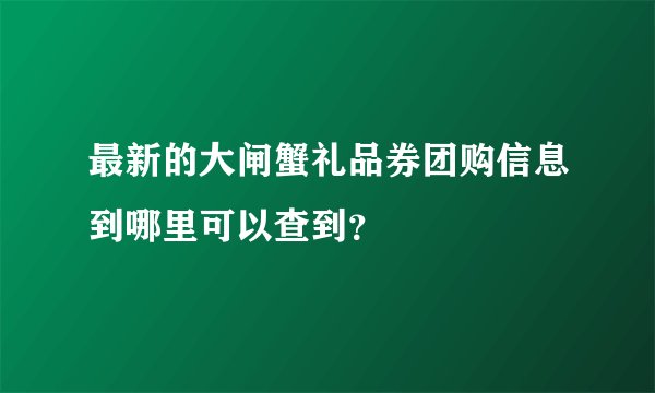 最新的大闸蟹礼品券团购信息到哪里可以查到？